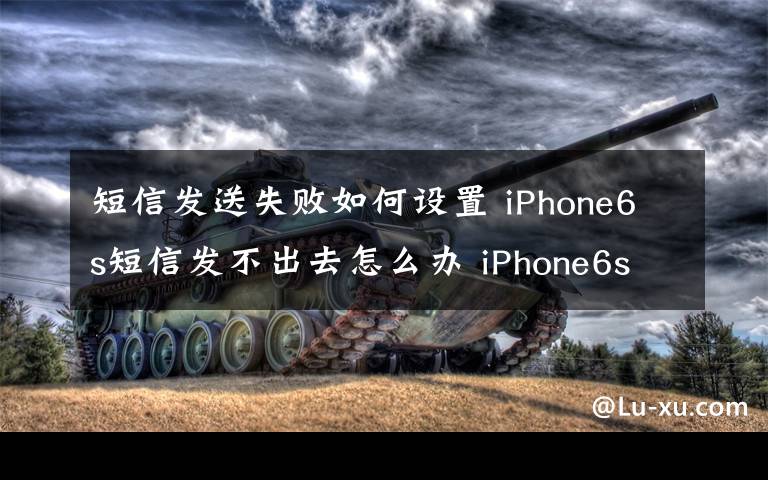 短信发送失败如何设置 iPhone6s短信发不出去怎么办 iPhone6s短信发送失败处理方法