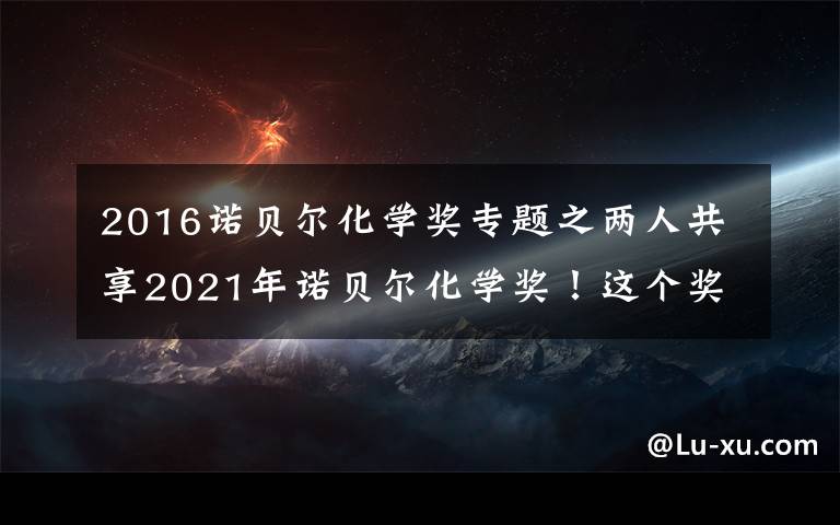 2016诺贝尔化学奖专题之两人共享2021年诺贝尔化学奖！这个奖项跟普通人有啥关系？