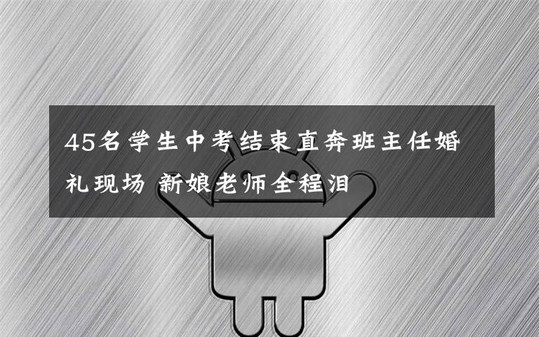 45名学生中考结束直奔班主任婚礼现场 新娘老师全程泪