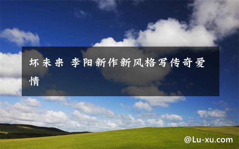 坏未来 李阳新作新风格写传奇爱情文章配图