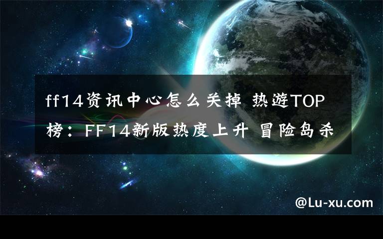 ff14资讯中心怎么关掉 热游TOP榜：FF14新版热度上升 冒险岛杀回前十 _多玩新闻中心_多玩游戏网