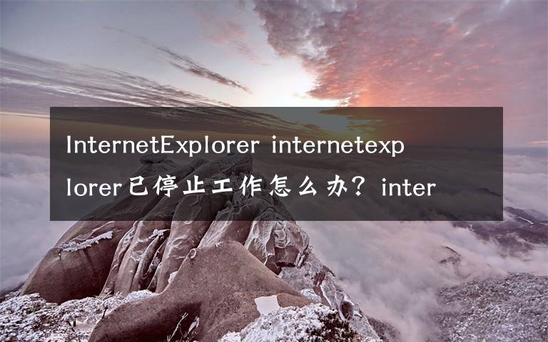 InternetExplorer internetexplorer已停止工作怎么办？internetexplorer已停止工作解决方法