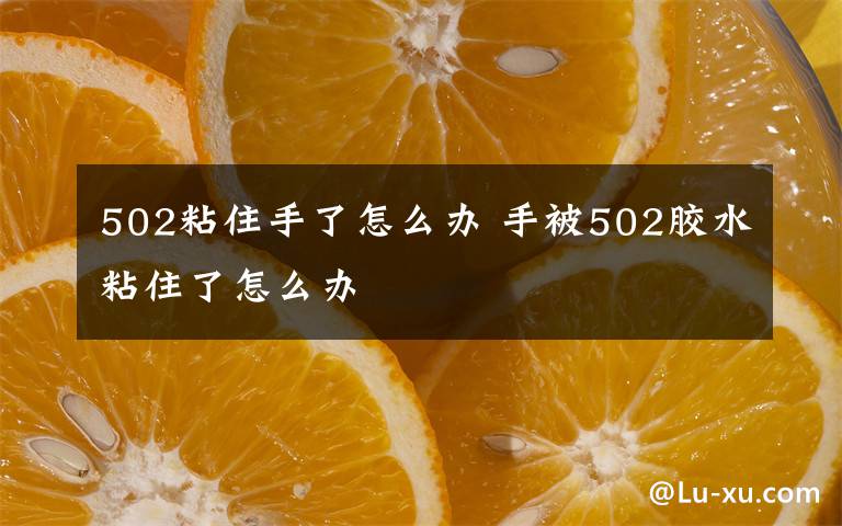 502粘住手了怎么办 手被502胶水粘住了怎么办