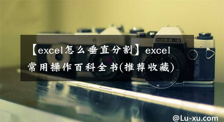 【excel怎么垂直分割】excel常用操作百科全书(推荐收藏)