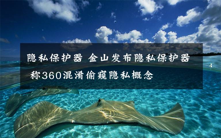 隐私保护器 金山发布隐私保护器 称360混淆偷窥隐私概念