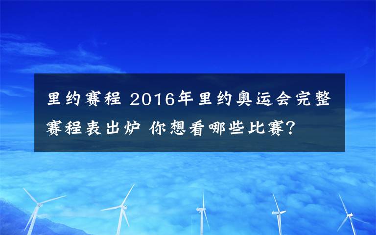 里约赛程 2016年里约奥运会完整赛程表出炉 你想看哪些比赛？