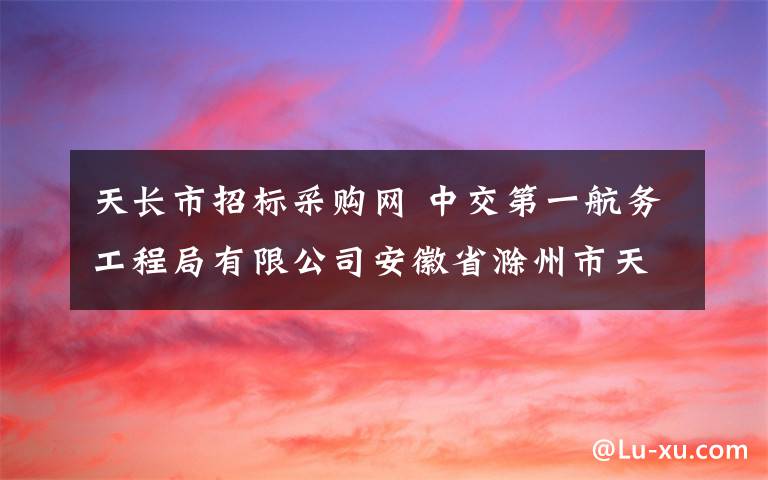 天长市招标采购网 中交第一航务工程局有限公司安徽省滁州市天长市南市区二期基础设施工程（一期）PPP项目沥青混凝土采购招标公告