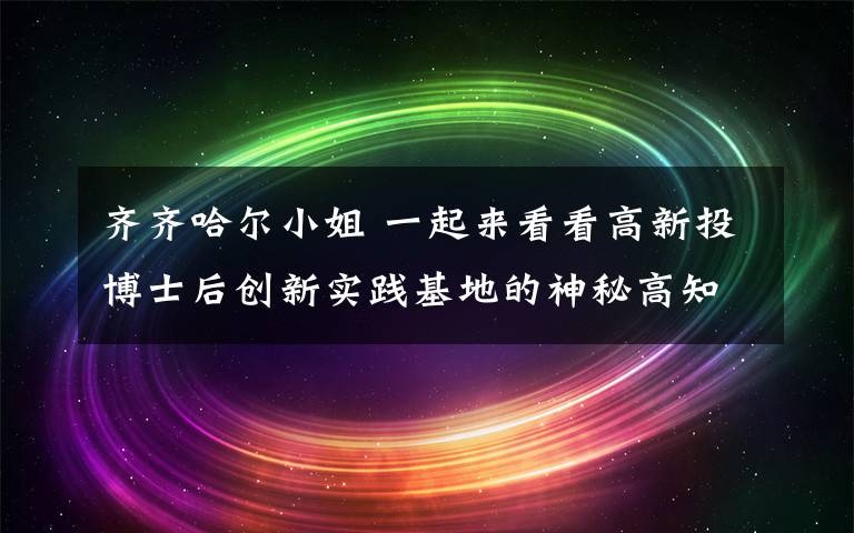 齐齐哈尔小姐 一起来看看高新投博士后创新实践基地的神秘高知团队