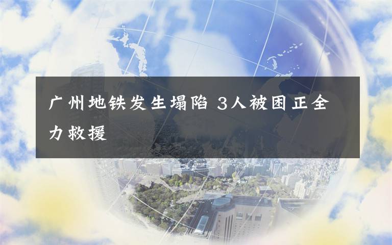 广州地铁发生塌陷 3人被困正全力救援