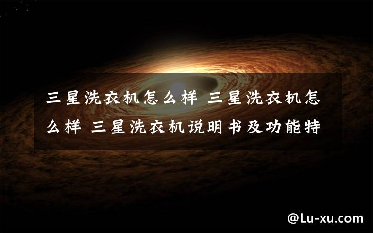 三星洗衣机怎么样 三星洗衣机怎么样 三星洗衣机说明书及功能特点介绍【图文】