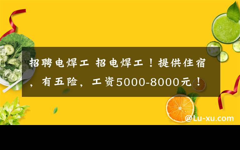 招聘电焊工 招电焊工！提供住宿，有五险，工资5000-8000元！