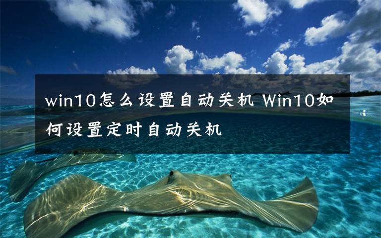 win10怎么设置自动关机 Win10如何设置定时自动关机