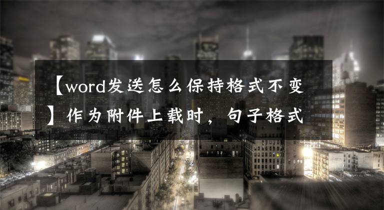 【word发送怎么保持格式不变】作为附件上载时，句子格式不会更改