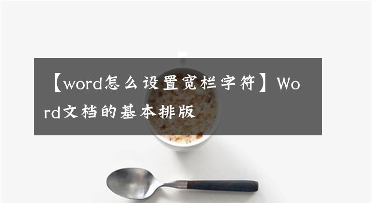 【word怎么设置宽栏字符】Word文档的基本排版