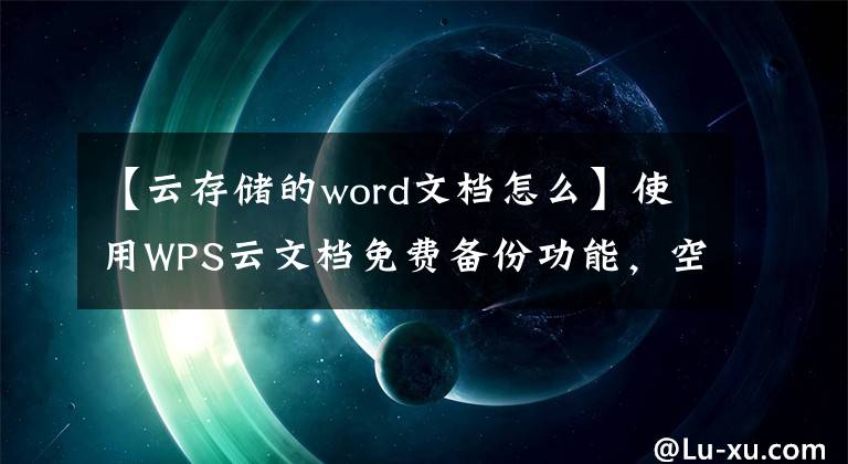 【云存储的word文档怎么】使用WPS云文档免费备份功能，空间满了怎么办整理？