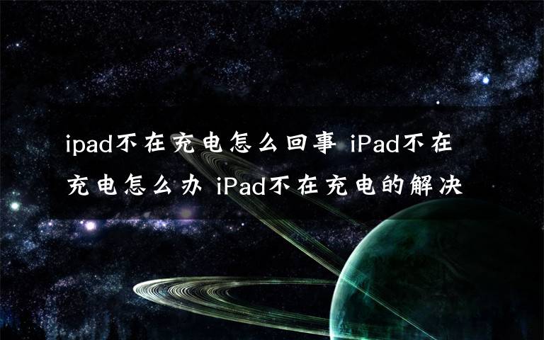 ipad不在充电怎么回事 iPad不在充电怎么办 iPad不在充电的解决方法