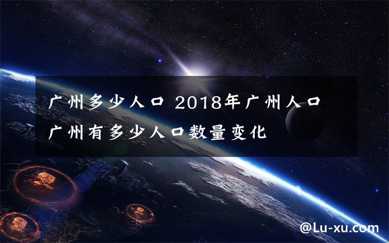 广州多少人口 2018年广州人口 广州有多少人口数量变化