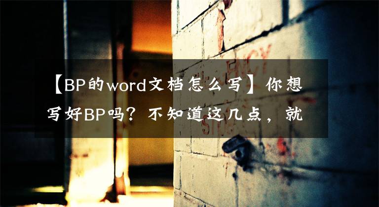 【BP的word文档怎么写】你想写好BP吗？不知道这几点，就很为难