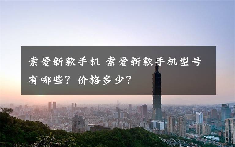 索爱新款手机 索爱新款手机型号有哪些？价格多少？