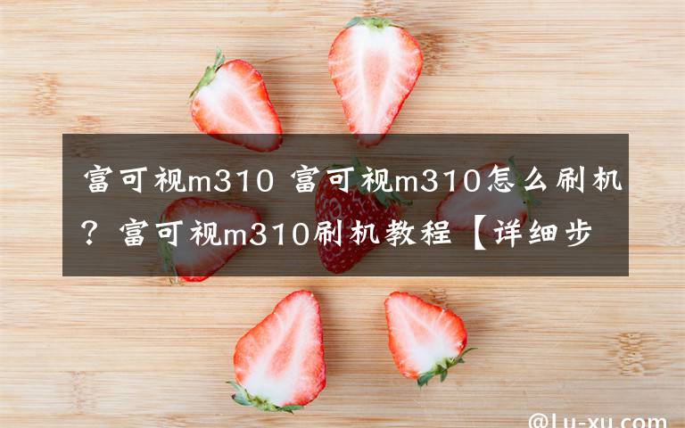 富可视m310 富可视m310怎么刷机？富可视m310刷机教程【详细步骤】