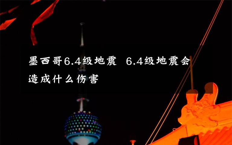 墨西哥6.4级地震  6.4级地震会造成什么伤害