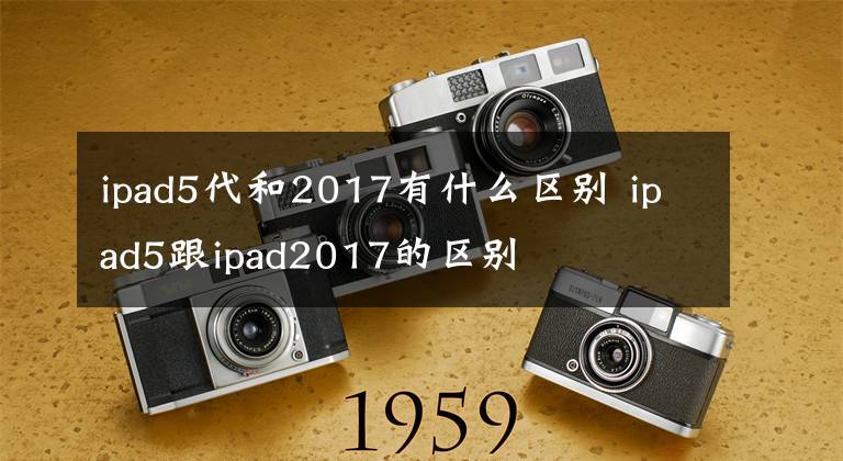ipad5代和2017有什么区别 ipad5跟ipad2017的区别