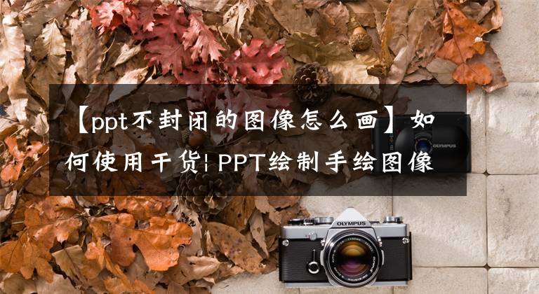 【ppt不封闭的图像怎么画】如何使用干货| PPT绘制手绘图像(包括视频培训)