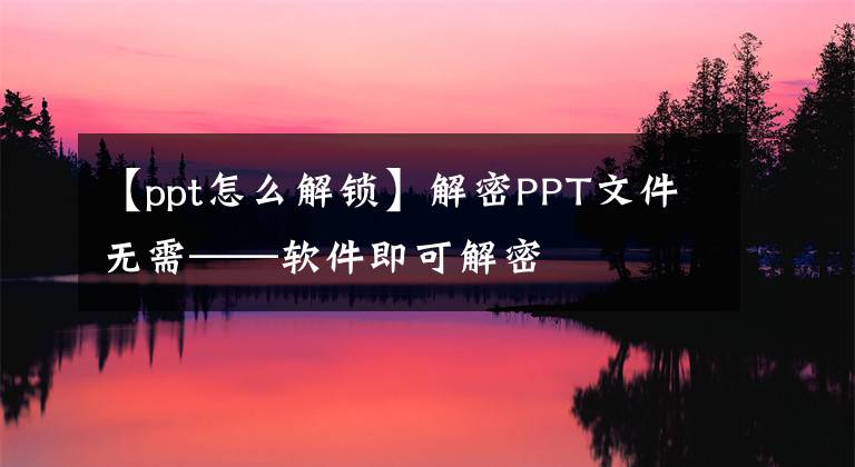 【ppt怎么解锁】解密PPT文件无需——软件即可解密