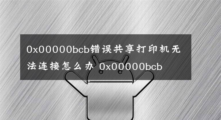 0x00000bcb错误共享打印机无法连接怎么办 0x00000bcb