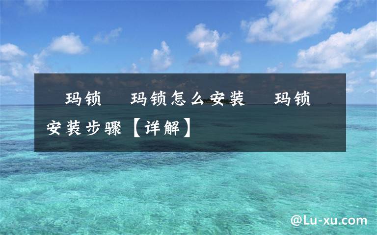 玥玛锁 玥玛锁怎么安装 玥玛锁安装步骤【详解】文章配图