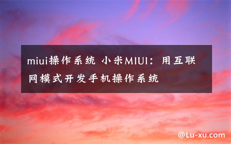 miui操作系统 小米MIUI：用互联网模式开发手机操作系统