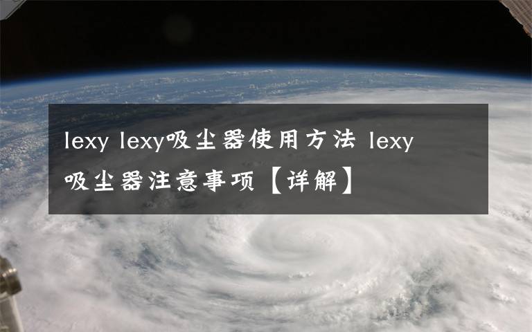 lexy lexy吸尘器使用方法 lexy吸尘器注意事项【详解】