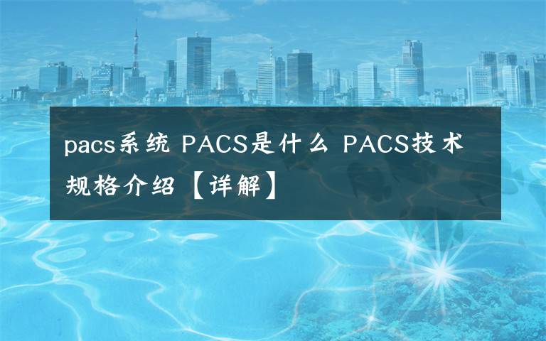 pacs系统 PACS是什么 PACS技术规格介绍【详解】