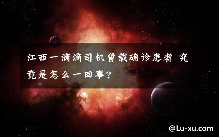 江西一滴滴司机曾载确诊患者 究竟是怎么一回事?