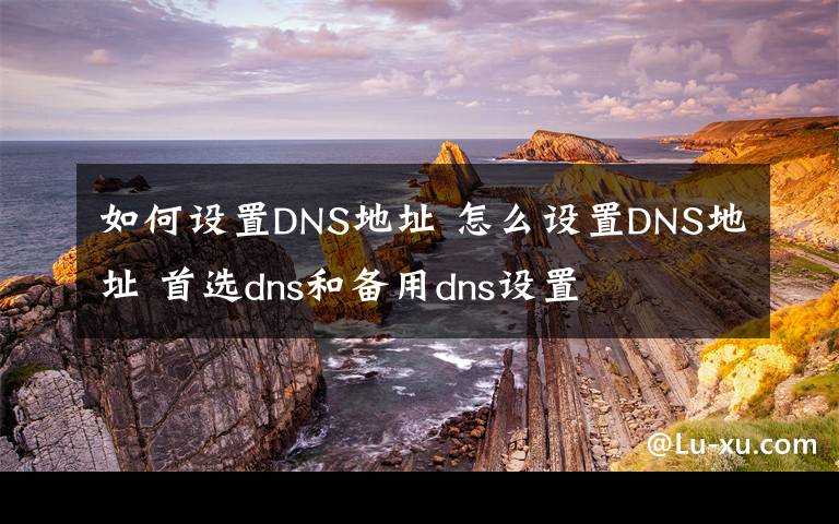 如何设置DNS地址 怎么设置DNS地址 首选dns和备用dns设置