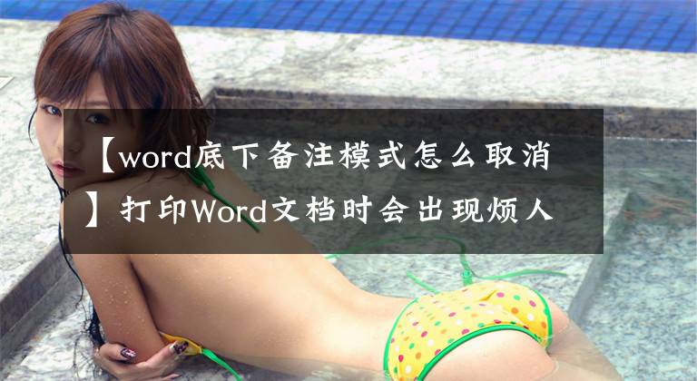 【word底下备注模式怎么取消】打印Word文档时会出现烦人的注释框吗？教你用两种方法取消打印！