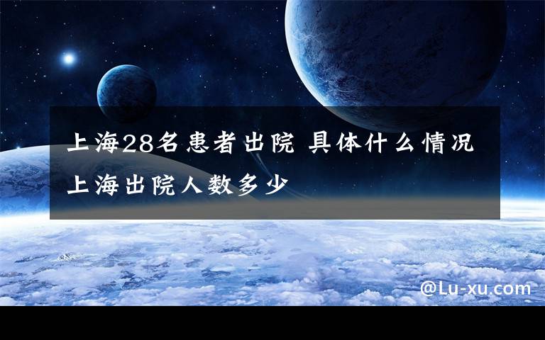 上海28名患者出院 具体什么情况上海出院人数多少