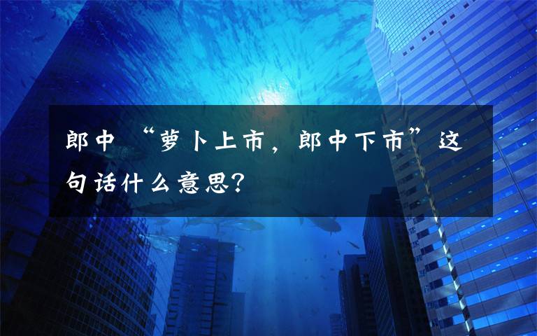 郎中 “萝卜上市，郎中下市”这句话什么意思？