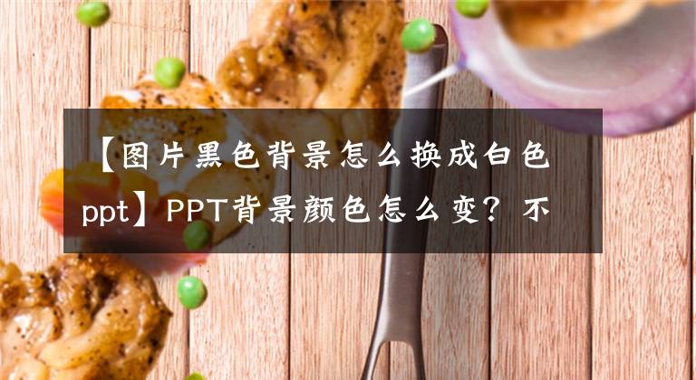 【图片黑色背景怎么换成白色ppt】PPT背景颜色怎么变？不喜欢PPT的背景颜色吗？可以这样更改。