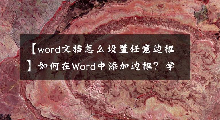 【word文档怎么设置任意边框】如何在Word中添加边框？学习这三种方法，为文字快速添加边框线文章配图