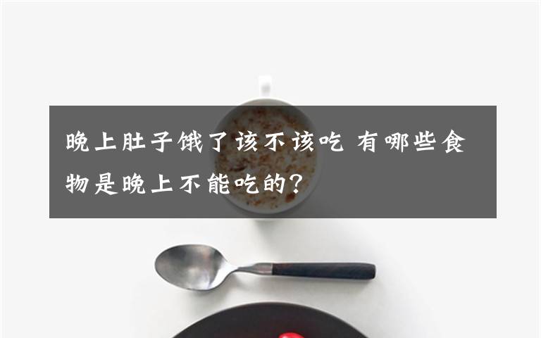 晚上肚子饿了该不该吃 有哪些食物是晚上不能吃的？