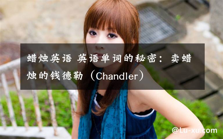 蜡烛英语 英语单词的秘密：卖蜡烛的钱德勒（Chandler）