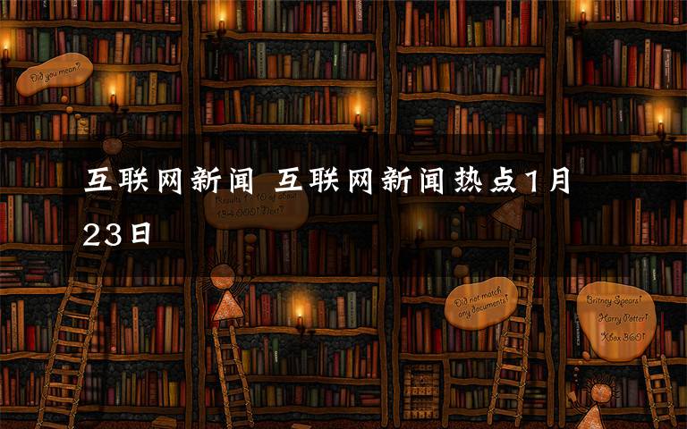 互联网新闻 互联网新闻热点1月23日