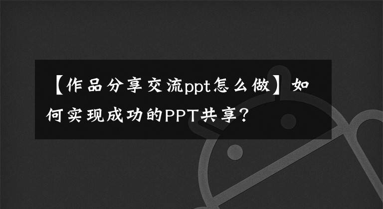 【作品分享交流ppt怎么做】如何实现成功的PPT共享？