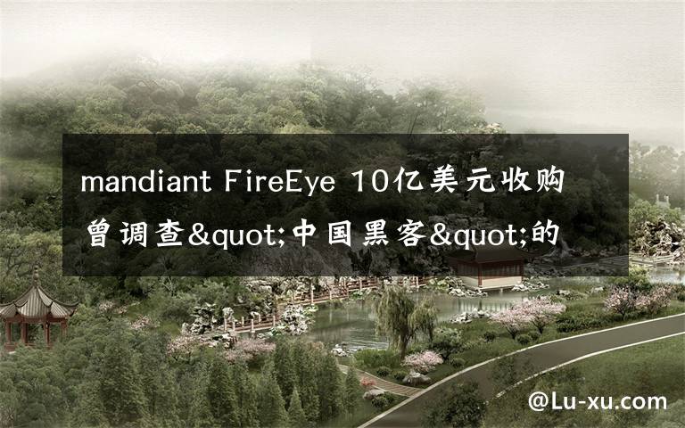 mandiant FireEye 10亿美元收购曾调查"中国黑客"的公司