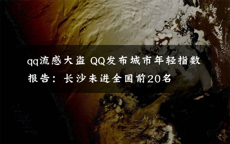 qq流感大盗 QQ发布城市年轻指数报告：长沙未进全国前20名