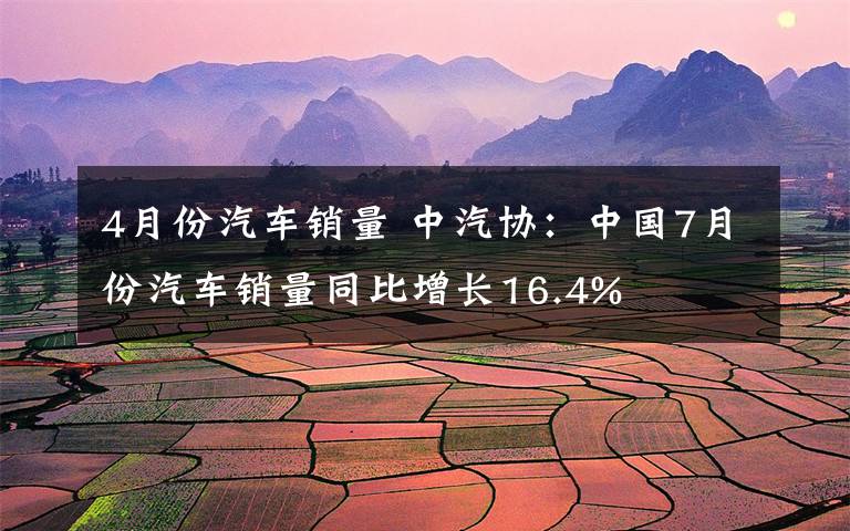 4月份汽车销量 中汽协：中国7月份汽车销量同比增长16.4%