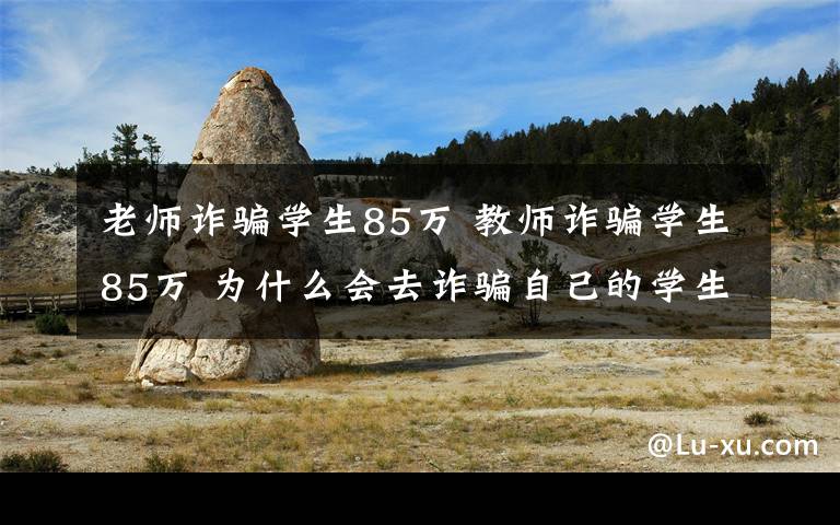 老师诈骗学生85万 教师诈骗学生85万 为什么会去诈骗自己的学生？