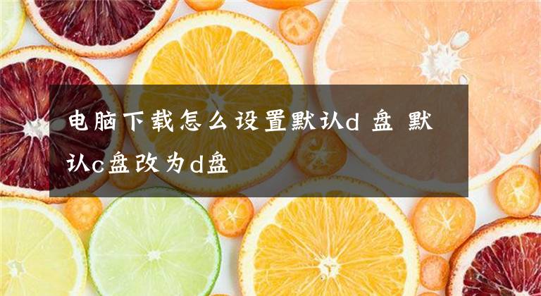 电脑下载怎么设置默认d 盘 默认c盘改为d盘