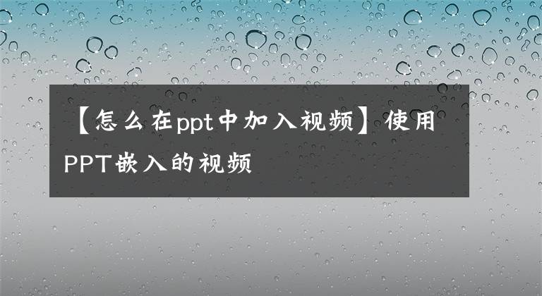 【怎么在ppt中加入视频】使用PPT嵌入的视频